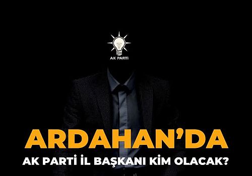 AK Parti Ardahan İl Başkanı Kim Olacak Düğüm çözülüyor 